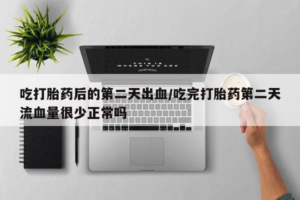 米非米索购买微信吃打胎药后的第二天出血/吃完打胎药第二天流血量很少正常吗
