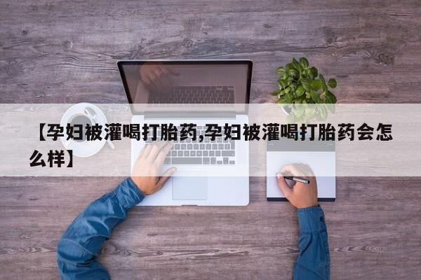 米非米索购买微信【孕妇被灌喝打胎药,孕妇被灌喝打胎药会怎么样】