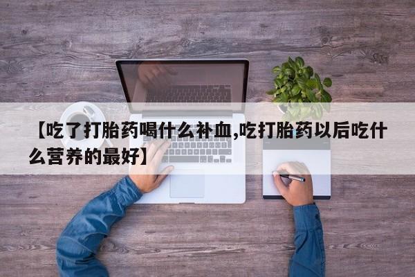米非米索购买微信【吃了打胎药喝什么补血,吃打胎药以后吃什么营养的最好】
