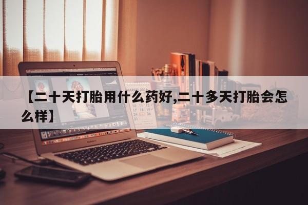 米非米索购买微信【二十天打胎用什么药好,二十多天打胎会怎么样】