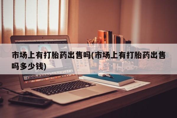 米非米索购买微信市场上有打胎药出售吗(市场上有打胎药出售吗多少钱)