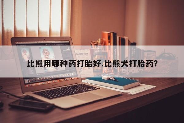 米非米索购买微信比熊用哪种药打胎好.比熊犬打胎药？