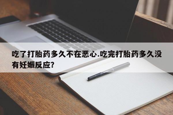 米非米索购买微信吃了打胎药多久不在恶心.吃完打胎药多久没有妊娠反应？