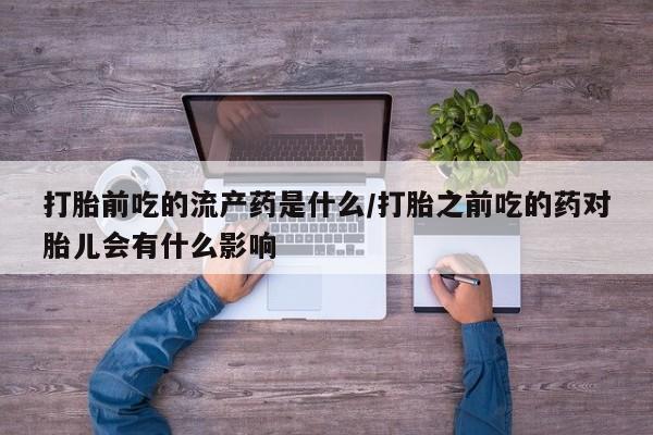 米非米索购买微信打胎前吃的流产药是什么/打胎之前吃的药对胎儿会有什么影响
