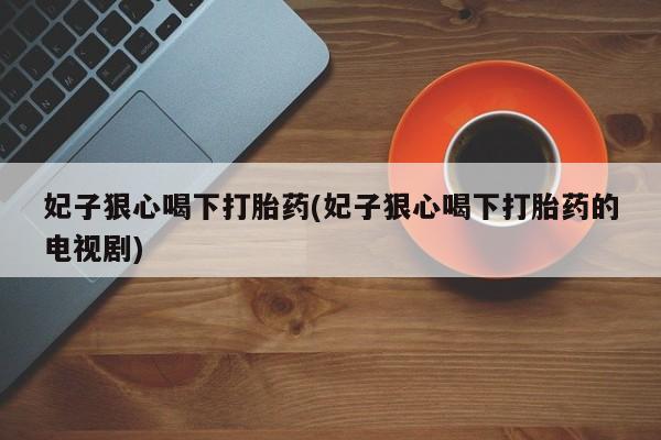 米非米索购买微信妃子狠心喝下打胎药(妃子狠心喝下打胎药的电视剧)