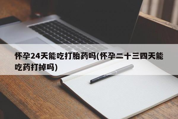 米非米索购买微信怀孕24天能吃打胎药吗(怀孕二十三四天能吃药打掉吗)