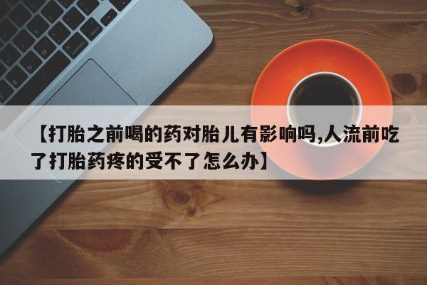 米非米索购买微信【打胎之前喝的药对胎儿有影响吗,人流前吃了打胎药疼的受不了怎么办】