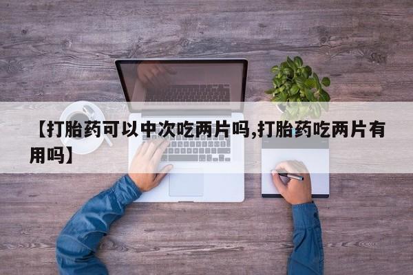 米非米索购买微信【打胎药可以中次吃两片吗,打胎药吃两片有用吗】