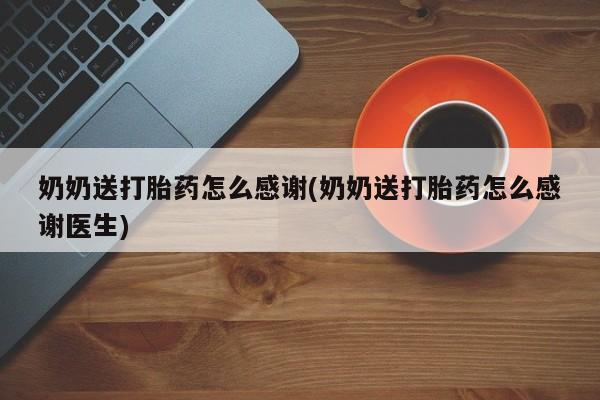 米非米索购买微信奶奶送打胎药怎么感谢(奶奶送打胎药怎么感谢医生)
