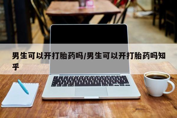 米非米索购买微信男生可以开打胎药吗/男生可以开打胎药吗知乎