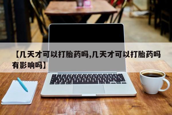 米非米索购买微信【几天才可以打胎药吗,几天才可以打胎药吗有影响吗】