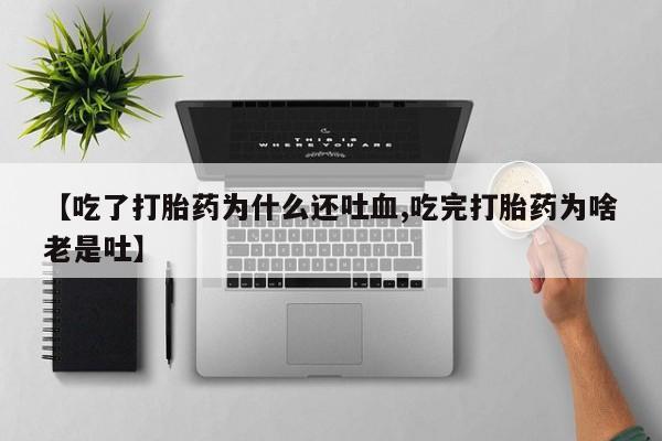 米非米索购买微信【吃了打胎药为什么还吐血,吃完打胎药为啥老是吐】