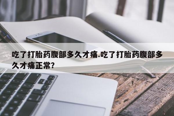 米非米索购买微信吃了打胎药腹部多久才痛.吃了打胎药腹部多久才痛正常？