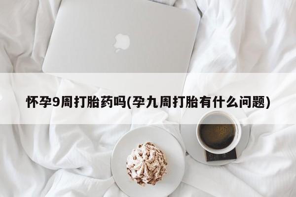 米非米索购买微信怀孕9周打胎药吗(孕九周打胎有什么问题)