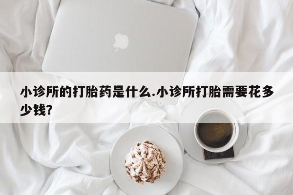 米非米索购买微信小诊所的打胎药是什么.小诊所打胎需要花多少钱？