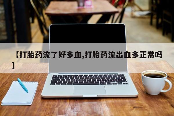 米非米索购买微信【打胎药流了好多血,打胎药流出血多正常吗】