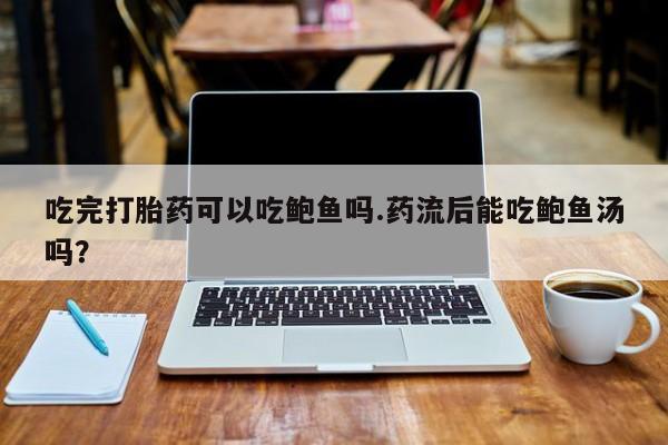 米非米索购买微信吃完打胎药可以吃鲍鱼吗.药流后能吃鲍鱼汤吗？
