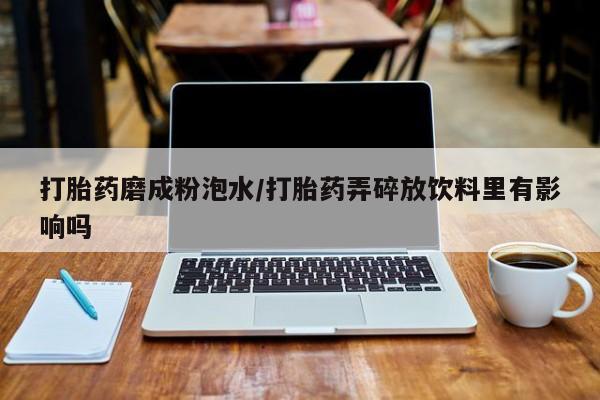 米非米索购买微信打胎药磨成粉泡水/打胎药弄碎放饮料里有影响吗