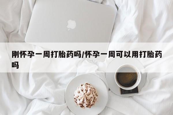 米非米索购买微信刚怀孕一周打胎药吗/怀孕一周可以用打胎药吗