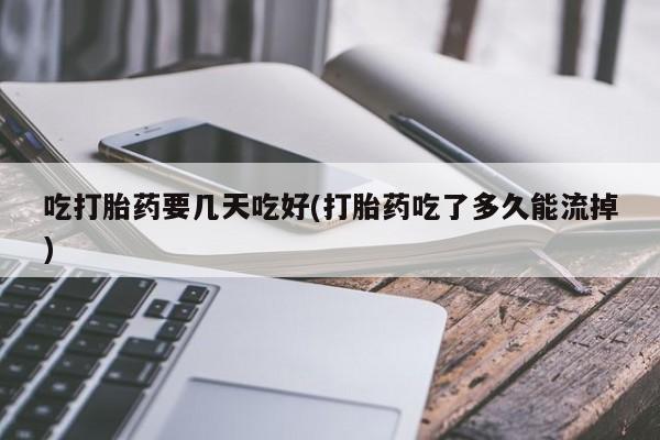 米非米索购买微信吃打胎药要几天吃好(打胎药吃了多久能流掉)