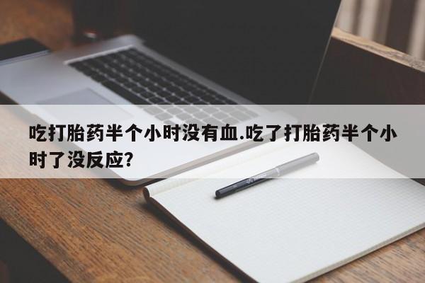 米非米索购买微信吃打胎药半个小时没有血.吃了打胎药半个小时了没反应？