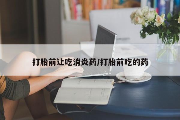 米非米索购买微信打胎前让吃消炎药/打胎前吃的药