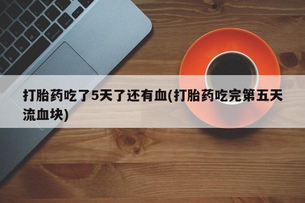米非米索购买微信打胎药吃了5天了还有血(打胎药吃完第五天流血块)
