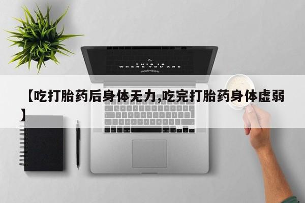 米非米索购买微信【吃打胎药后身体无力,吃完打胎药身体虚弱】