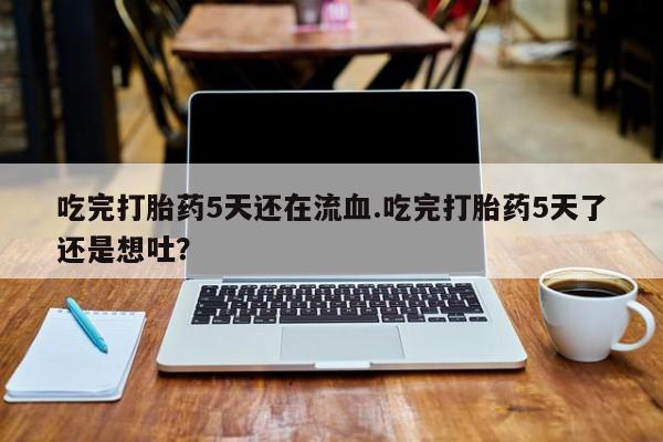 米非米索购买微信吃完打胎药5天还在流血.吃完打胎药5天了还是想吐？