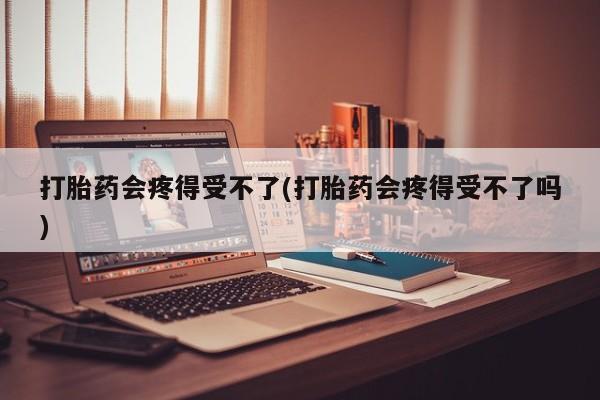 米非米索购买微信打胎药会疼得受不了(打胎药会疼得受不了吗)