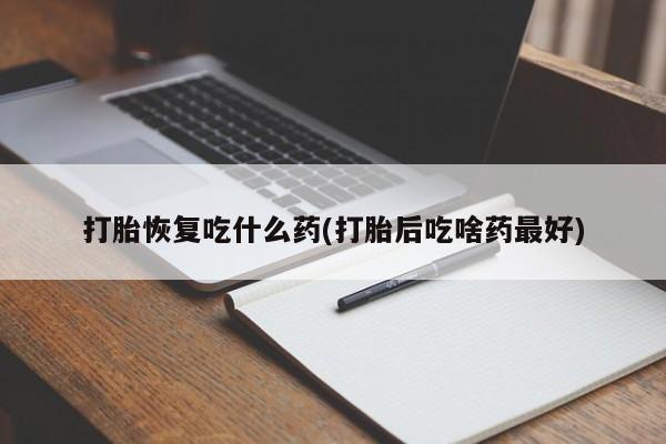 米非米索购买微信打胎恢复吃什么药(打胎后吃啥药最好)