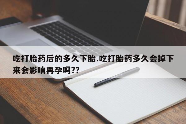 米非米索购买微信吃打胎药后的多久下胎.吃打胎药多久会掉下来会影响再孕吗?？