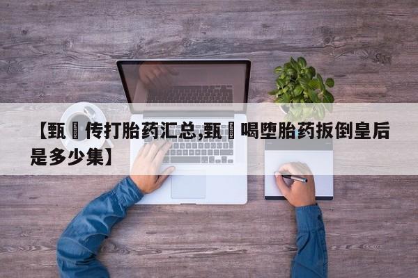 米非米索购买微信【甄嬛传打胎药汇总,甄嬛喝堕胎药扳倒皇后是多少集】