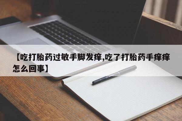 米非米索购买微信【吃打胎药过敏手脚发痒,吃了打胎药手痒痒怎么回事】
