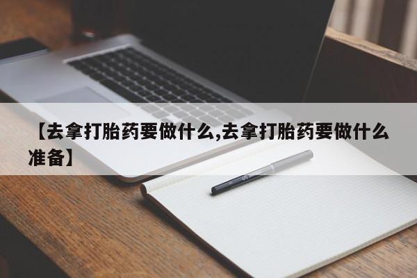 米非米索购买微信【去拿打胎药要做什么,去拿打胎药要做什么准备】
