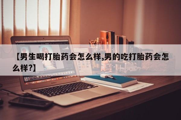 米非米索购买微信【男生喝打胎药会怎么样,男的吃打胎药会怎么样?】
