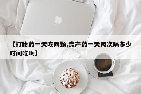 米非米索购买微信【打胎药一天吃两颗,流产药一天两次隔多少时间吃啊】