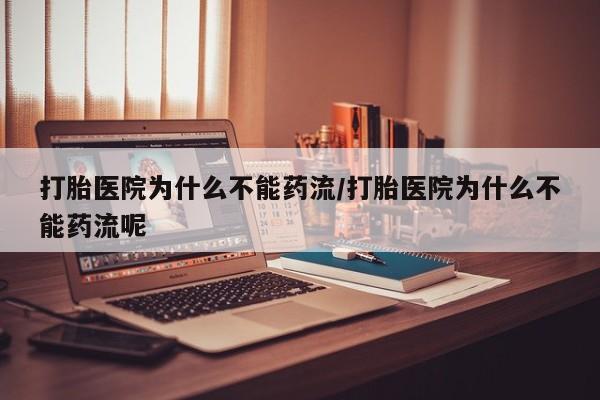米非米索购买微信打胎医院为什么不能药流/打胎医院为什么不能药流呢