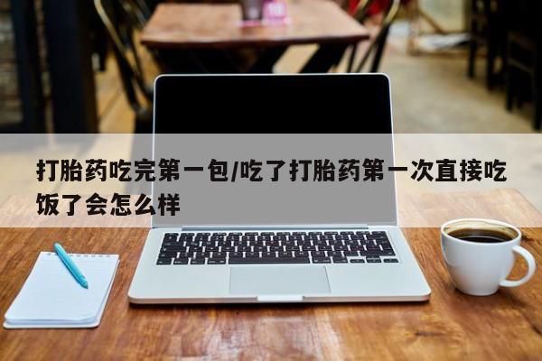 米非米索购买微信打胎药吃完第一包/吃了打胎药第一次直接吃饭了会怎么样