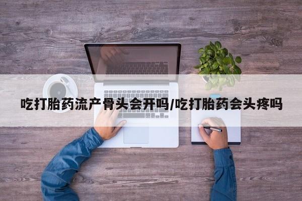 米非米索购买微信吃打胎药流产骨头会开吗/吃打胎药会头疼吗