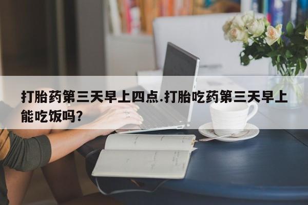 米非米索购买微信打胎药第三天早上四点.打胎吃药第三天早上能吃饭吗？