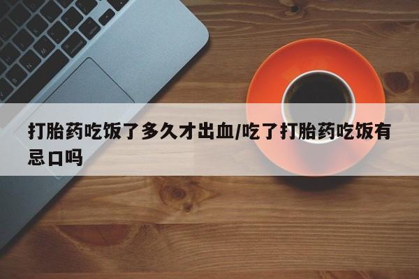 米非米索购买微信打胎药吃饭了多久才出血/吃了打胎药吃饭有忌口吗