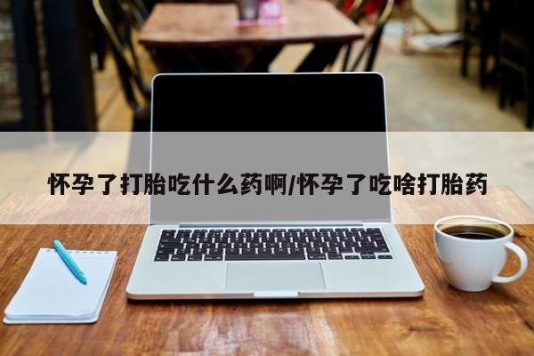 米非米索购买微信怀孕了打胎吃什么药啊/怀孕了吃啥打胎药