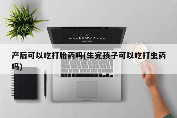 米非米索购买微信产后可以吃打胎药吗(生完孩子可以吃打虫药吗)