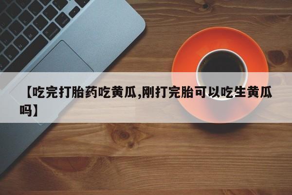 米非米索购买微信【吃完打胎药吃黄瓜,刚打完胎可以吃生黄瓜吗】