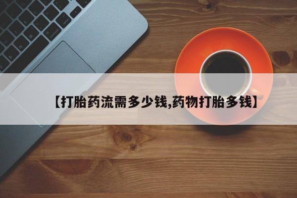 米非米索购买微信【打胎药流需多少钱,药物打胎多钱】