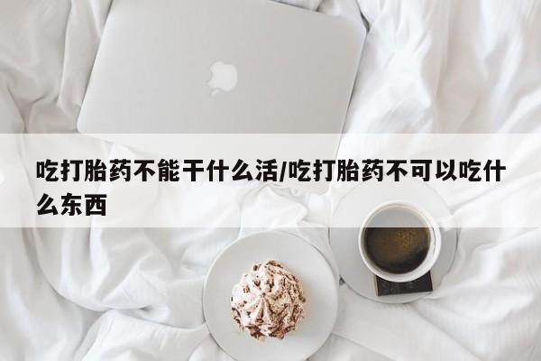 米非米索购买微信吃打胎药不能干什么活/吃打胎药不可以吃什么东西