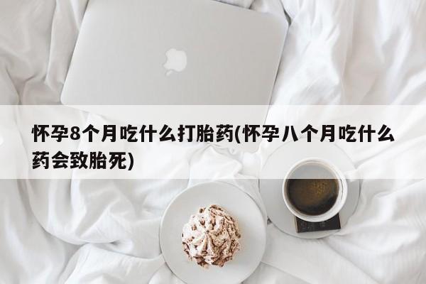米非米索购买微信怀孕8个月吃什么打胎药(怀孕八个月吃什么药会致胎死)