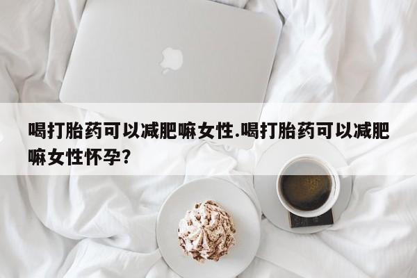 米非米索购买微信喝打胎药可以减肥嘛女性.喝打胎药可以减肥嘛女性怀孕？