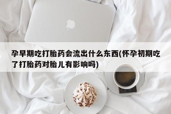米非米索购买微信孕早期吃打胎药会流出什么东西(怀孕初期吃了打胎药对胎儿有影响吗)